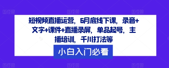 短视频直播运营，6月底线下课，录音+文字+课件+直播录屏，单品起号，主播培训，千川打法等-东坡聊项目