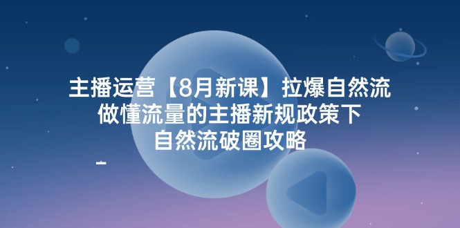 主播运营8月新课，拉爆自然流，做懂流量的主播新规政策下，自然流破圈攻略-东坡聊项目