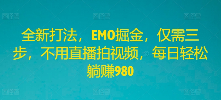 全新打法，EMO掘金，仅需三步，不用直播拍视频，每日轻松躺赚980-东坡聊项目