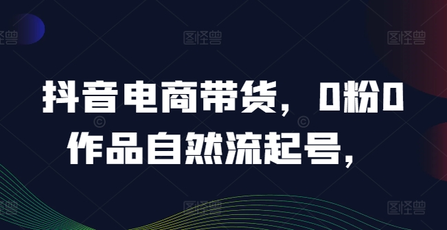 抖音电商带货，0粉0作品自然流起号，热销20多万人的抖音课程的经验分享-东坡聊项目