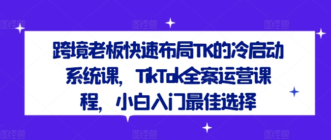 跨境老板快速布局TK的冷启动系统课，TikTok全案运营课程，小白入门最佳选择-东坡聊项目