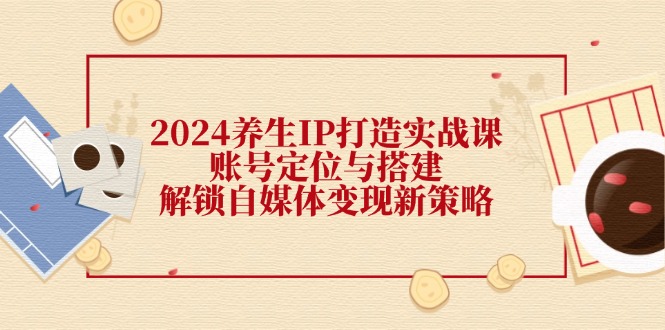 （12259期）2024养生IP打造实战课：账号定位与搭建，解锁自媒体变现新策略-东坡聊项目