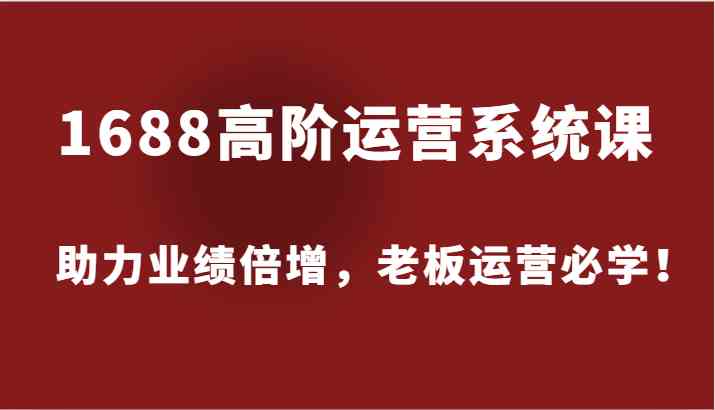 1688高阶运营系统课，助力业绩倍增，老板运营必学！-东坡聊项目