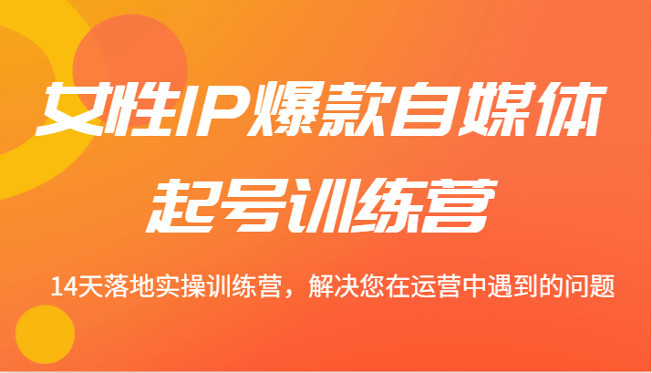 女性IP爆款自媒体起号训练营 14天落地实操训练营，解决您在运营中遇到的问题-东坡聊项目