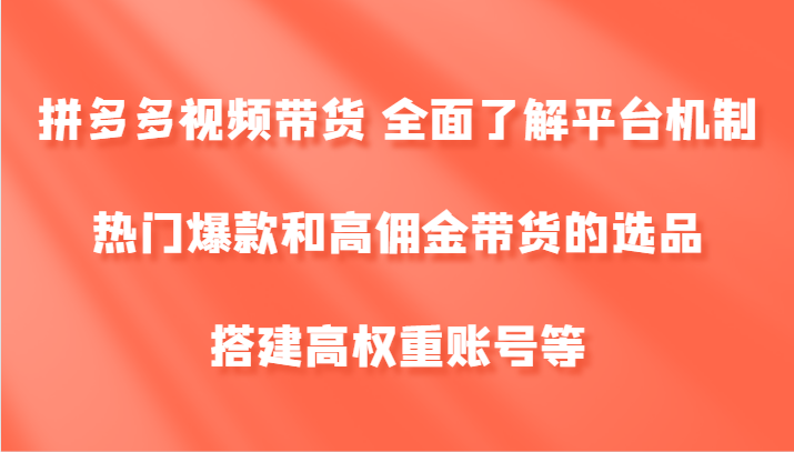 拼多多视频带货 全面了解平台机制、热门爆款和高佣金带货的选品，搭建高权重账号等-东坡聊项目