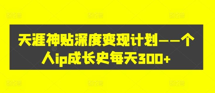 天涯神贴深度变现计划——个人ip成长史每天300+【揭秘】-东坡聊项目