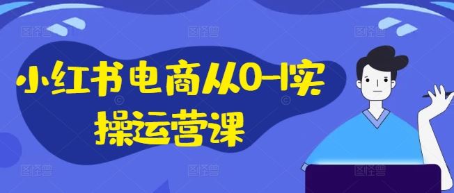 小红书电商从0-1实操运营课，小红书手机实操小红书/IP和私域课/小红书电商电脑实操板块等-东坡聊项目