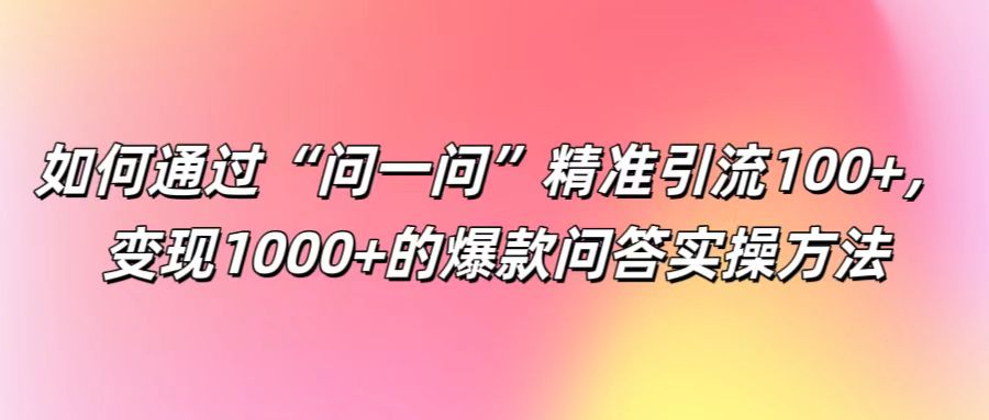 如何通过“问一问”精准引流100+， 变现1000+的爆款问答实操方法-东坡聊项目