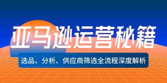 亚马逊运营秘籍：选品、分析、供应商筛选全流程深度解析-东坡聊项目