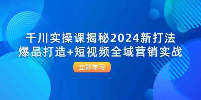 千川实操课揭秘2024新打法：爆品打造+短视频全域营销实战-东坡聊项目