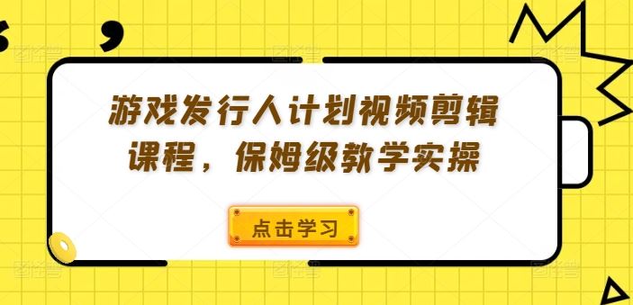 游戏发行人计划视频剪辑课程，保姆级教学实操-东坡聊项目