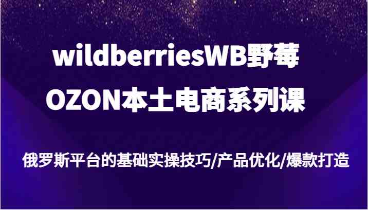 wildberriesWB野莓/OZON本土电商系列课，俄罗斯平台的基础实操技巧/产品优化/爆款打造-东坡聊项目