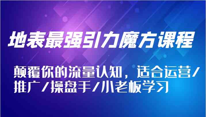 地表最强引力魔方课程，颠覆你的流量认知，适合运营/推广/操盘手/小老板学习-东坡聊项目