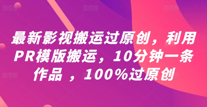 最新影视搬运过原创，利用PR模版搬运，10分钟一条作品 ，100%过原创【教程+PR模板】-东坡聊项目