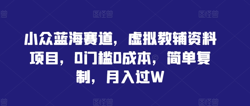 小众蓝海赛道，虚拟教辅资料项目，0门槛0成本，简单复制，月入过W【揭秘】-东坡聊项目