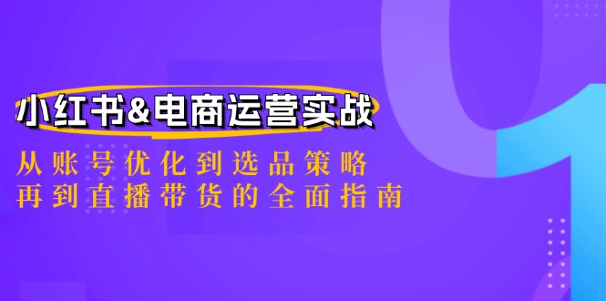 小红书&电商运营实战：从账号优化到选品策略，再到直播带货的全面指南-东坡聊项目