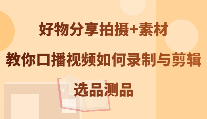 好物分享拍摄+素材，教你口播视频如何录制与剪辑，选品测品-东坡聊项目