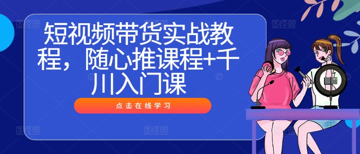 短视频带货实战教程，随心推课程+千川入门课-东坡聊项目