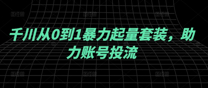 千川从0到1暴力起量套装，助力账号投流-东坡聊项目