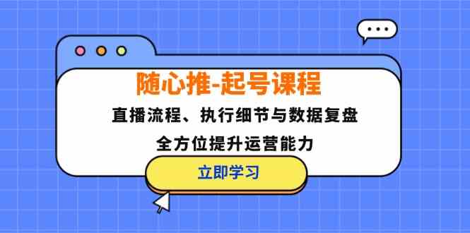 随心推起号课程：直播流程、执行细节与数据复盘，全方位提升运营能力-东坡聊项目